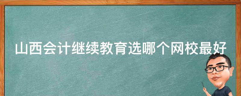 山西会计继续教育选哪个网校最好