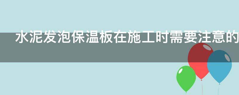 水泥发泡保温板在施工时需要注意的事项有哪些