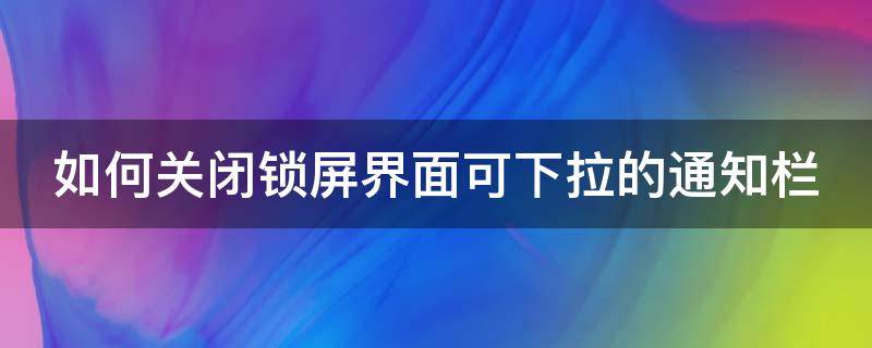 如何关闭锁屏界面可下拉的通知栏