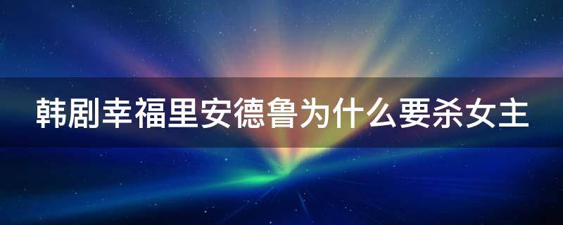 韩剧幸福里安德鲁为什么要杀女主