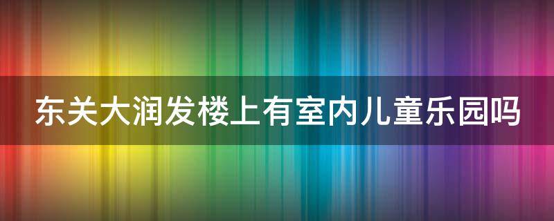 东关大润发楼上有室内儿童乐园吗