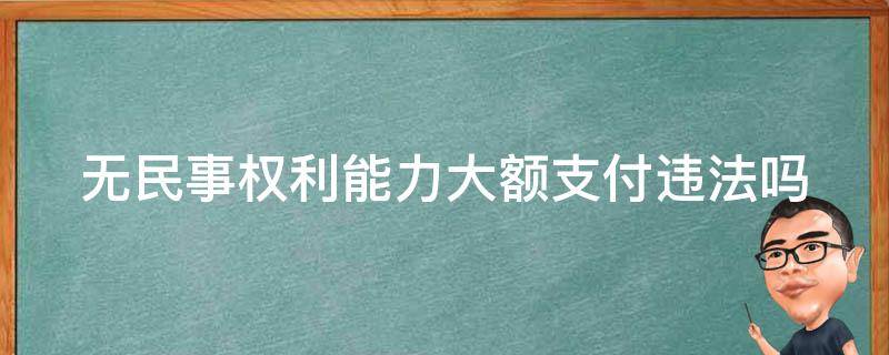 无民事权利能力大额支付违法吗