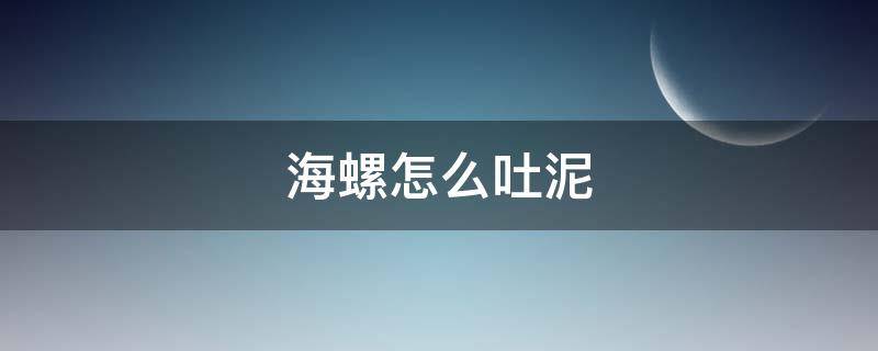 海螺怎么吐泥