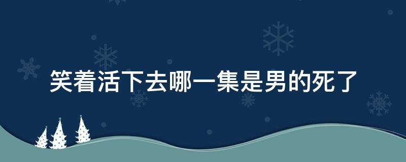 笑着活下去哪一集是男的死了