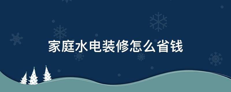 家庭水电装修怎么省钱