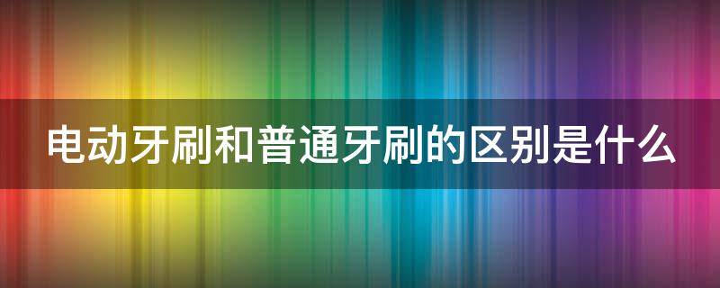 电动牙刷和普通牙刷的区别是什么