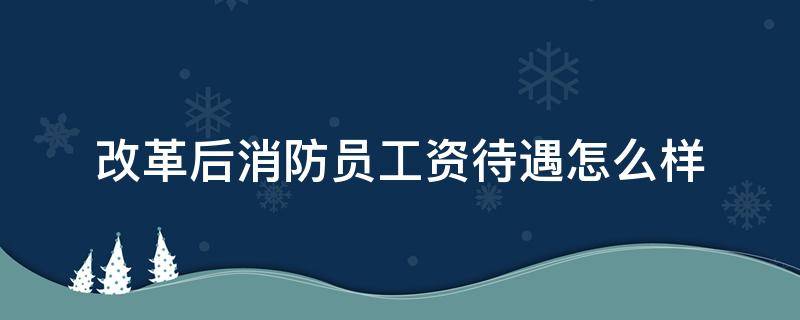 改革后消防员工资待遇怎么样