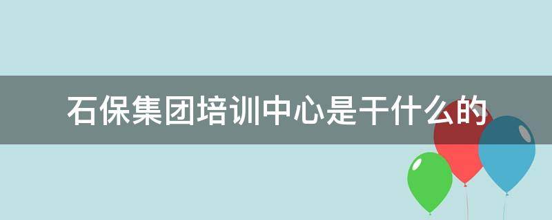 石保集团培训中心是干什么的