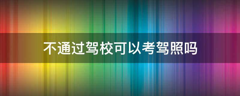 不通过驾校可以考驾照吗