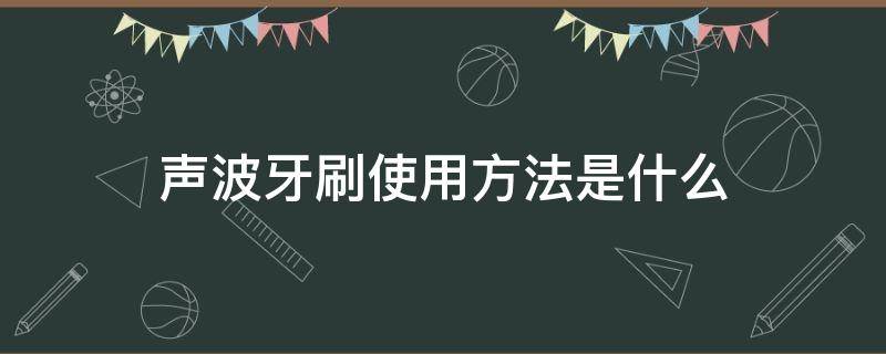 声波牙刷使用方法是什么