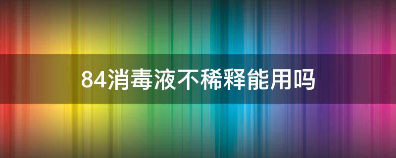 84消毒液不稀释能用吗