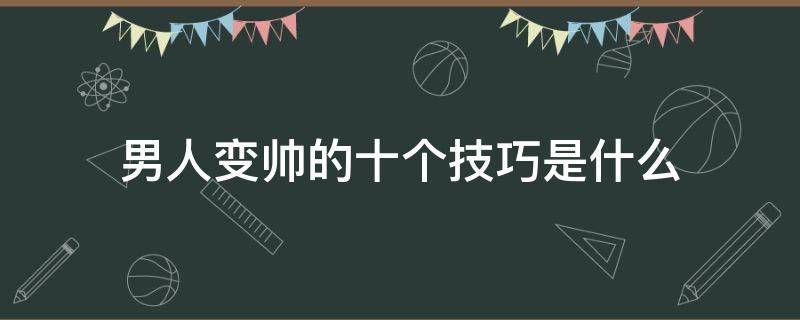 男人变帅的十个技巧是什么