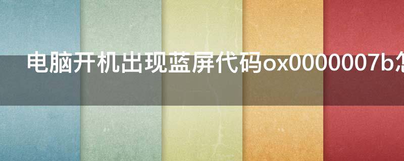 电脑开机出现蓝屏代码ox0000007b怎么办