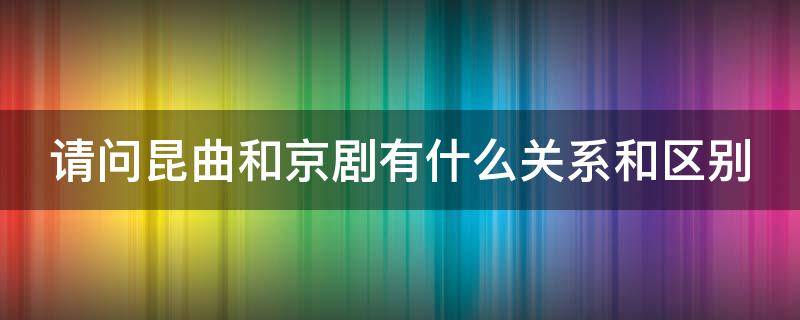 请问昆曲和京剧有什么关系和区别