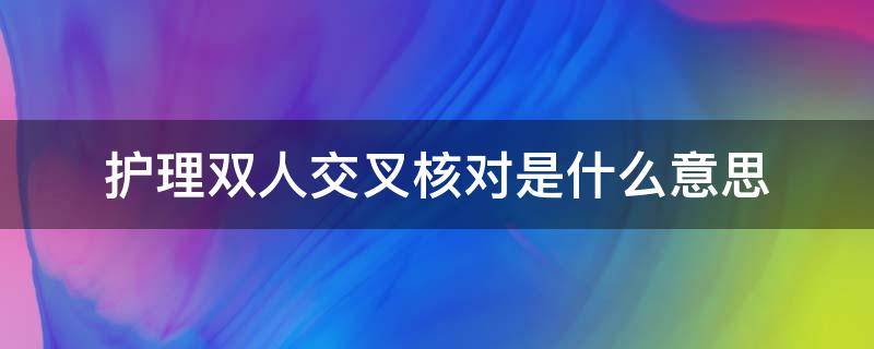 护理双人交叉核对是什么意思