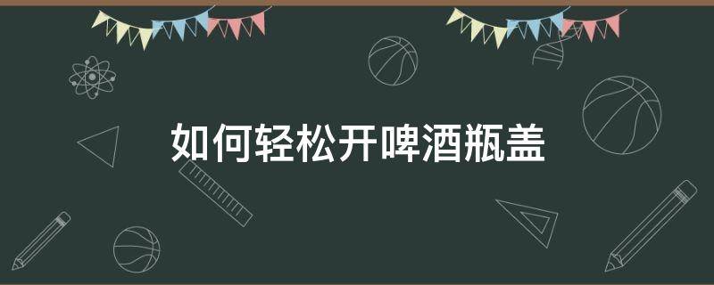 如何轻松开啤酒瓶盖