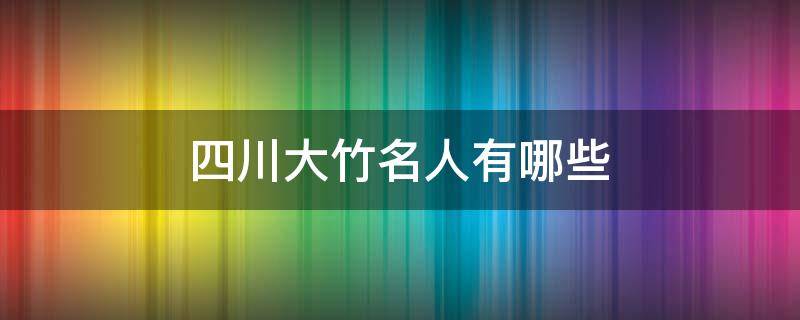 四川大竹名人有哪些