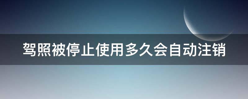 驾照被停止使用多久会自动注销