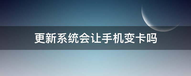 更新系统会让手机变卡吗