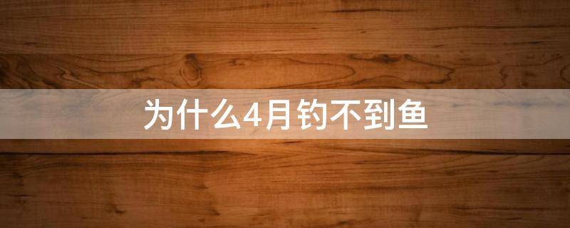 为什么4月钓不到鱼-墨子百科 为什么4月钓不到鱼