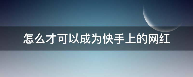 怎么才可以成为快手上的网红