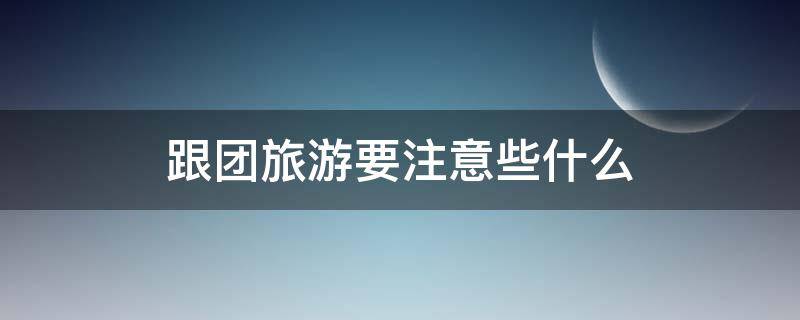 跟团旅游要注意些什么