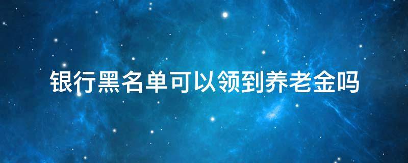 银行黑名单可以领到养老金吗