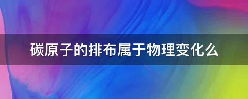 碳原子的排布属于物理变化么