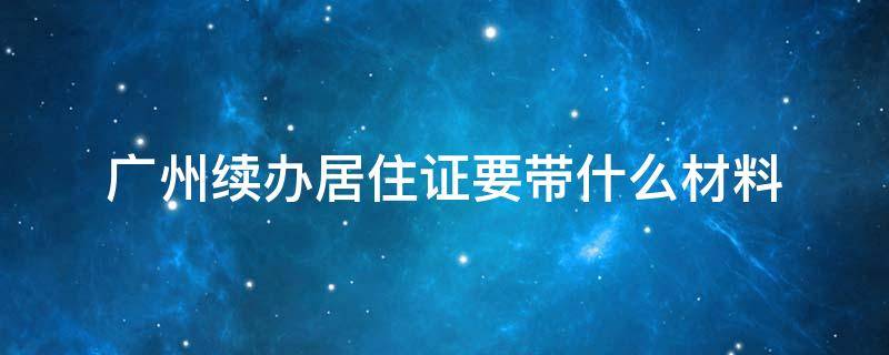 广州续办居住证要带什么材料