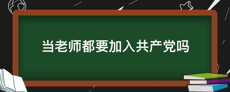 当老师都要加入共产党吗