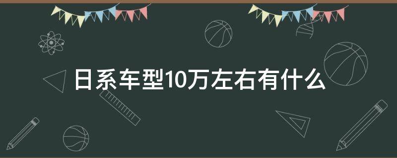 日系车型10万左右有什么