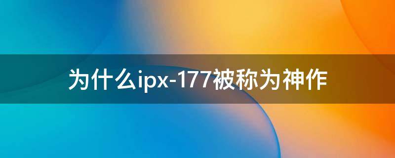 为什么ipx-177被称为神作