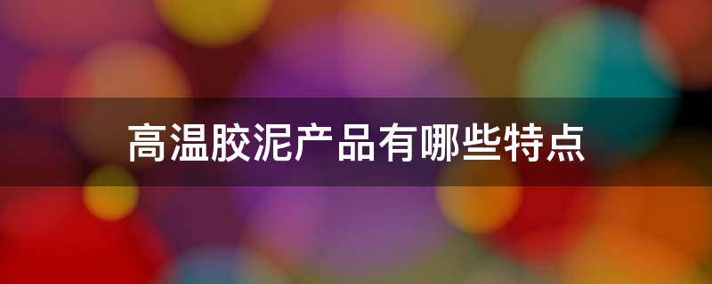 高温胶泥产品有哪些特点