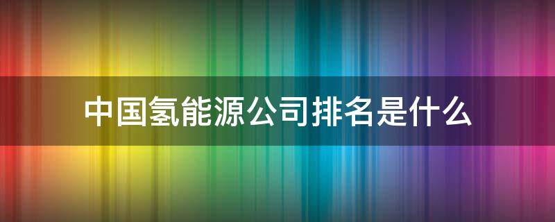 中国氢能源公司排名是什么