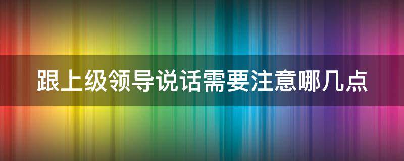 跟上级领导说话需要注意哪几点