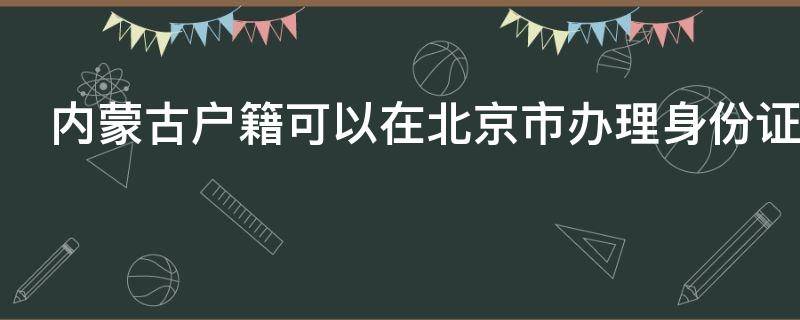 内蒙古户籍可以在北京市办理身份证吗