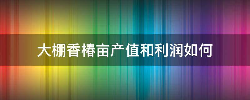 大棚香椿亩产值和利润如何