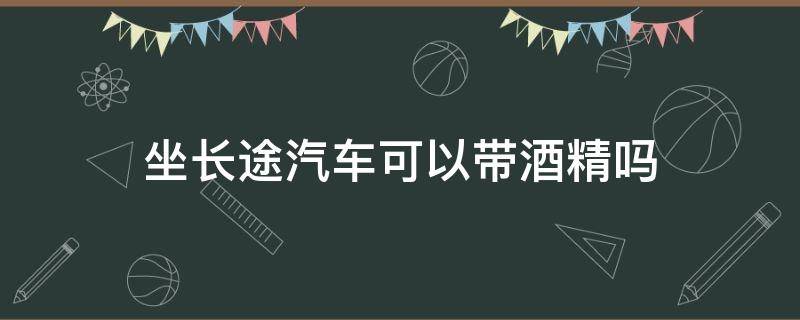 坐长途汽车可以带酒精吗