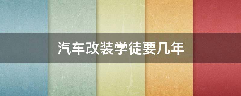 汽车改装学徒要几年