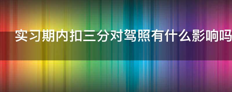 实习期内扣三分对驾照有什么影响吗