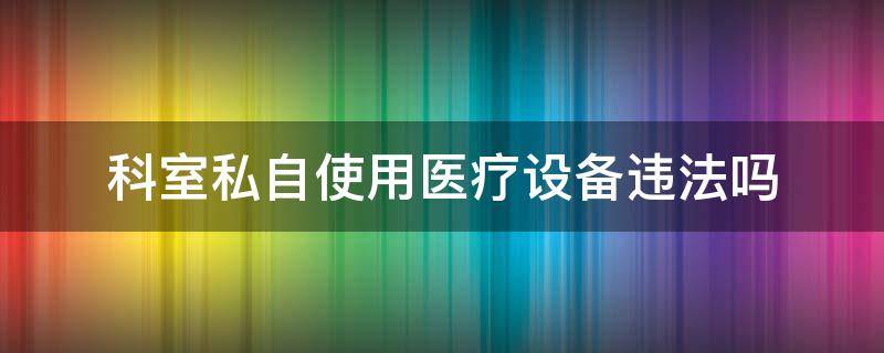 科室私自使用医疗设备违法吗