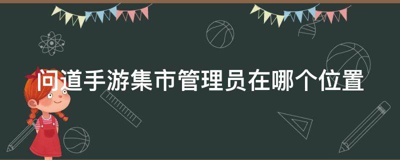 问道手游集市管理员在哪个位置