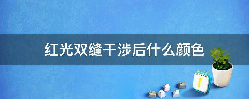 红光双缝干涉后什么颜色-墨子百科 红光双缝干涉后什么颜色