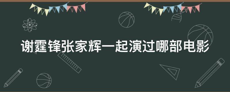 谢霆锋张家辉一起演过哪部电影