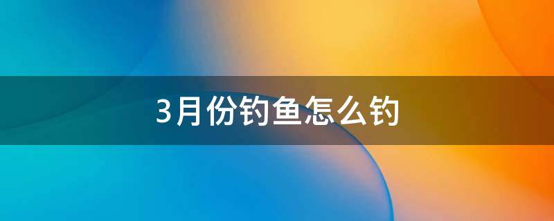 3月份钓鱼怎么钓