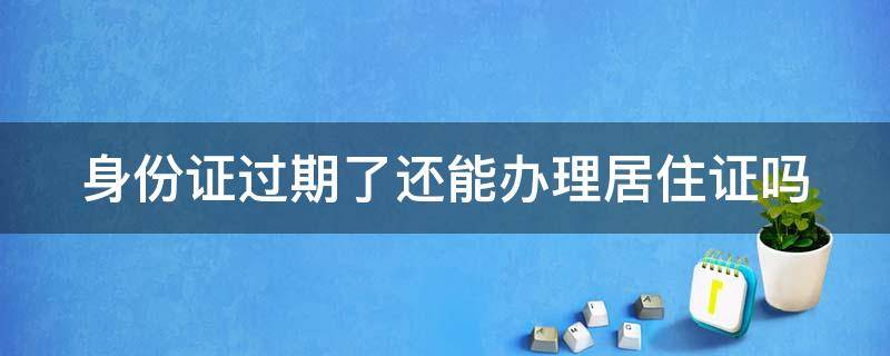 身份证过期了还能办理居住证吗