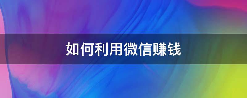 如何利用微信赚钱