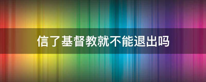 信了基督教就不能退出吗