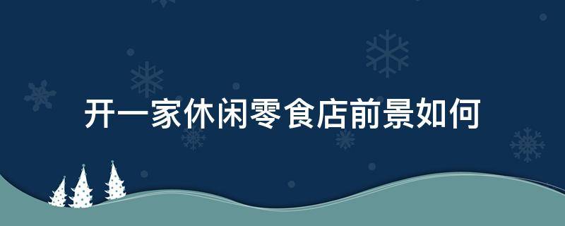 开一家休闲零食店前景如何