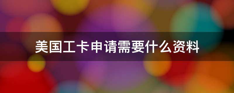 美国工卡申请需要什么资料